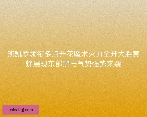 班凯罗领衔多点开花魔术火力全开大胜黄蜂展现东部黑马气势强势来袭