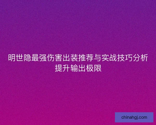 明世隐最强伤害出装推荐与实战技巧分析提升输出极限