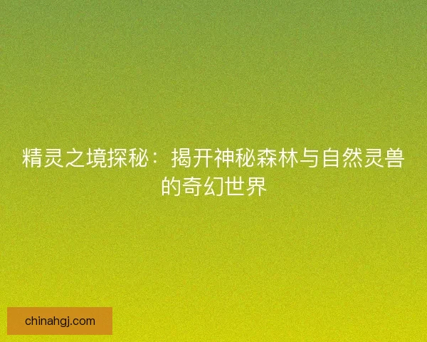 精灵之境探秘：揭开神秘森林与自然灵兽的奇幻世界