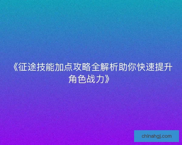 《征途技能加点攻略全解析助你快速提升角色战力》