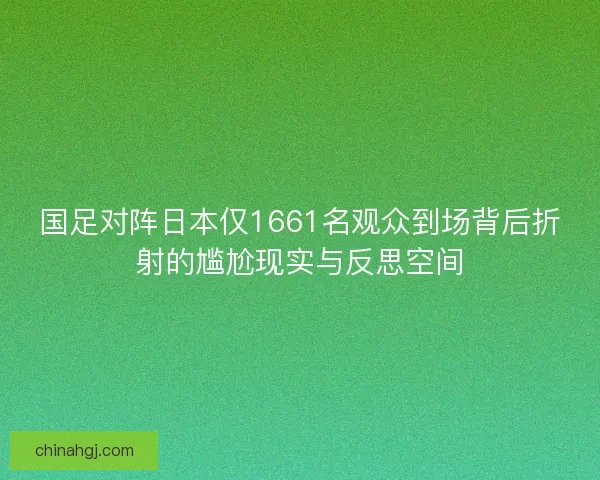 国足对阵日本仅1661名观众到场背后折射的尴尬现实与反思空间