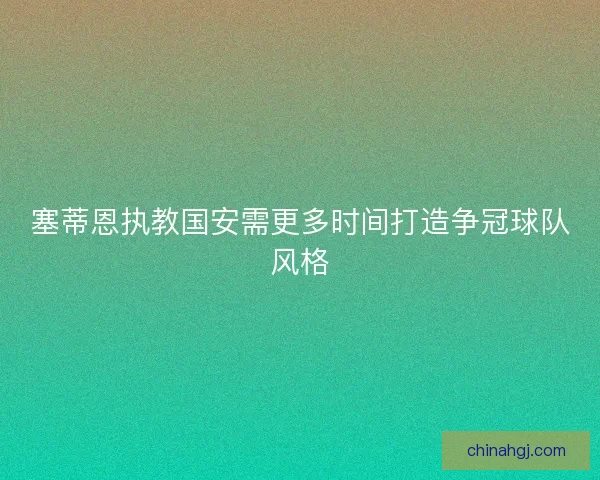 塞蒂恩执教国安需更多时间打造争冠球队风格