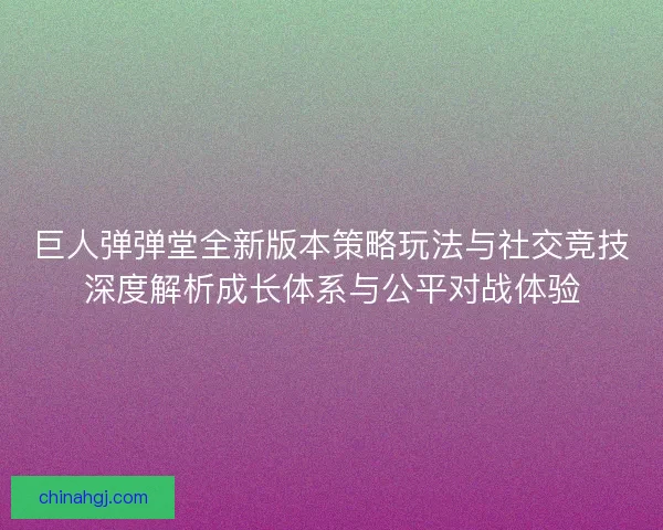 巨人弹弹堂全新版本策略玩法与社交竞技深度解析成长体系与公平对战体验