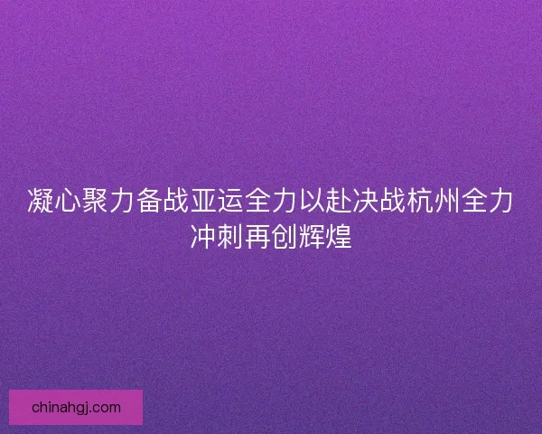 凝心聚力备战亚运全力以赴决战杭州全力冲刺再创辉煌