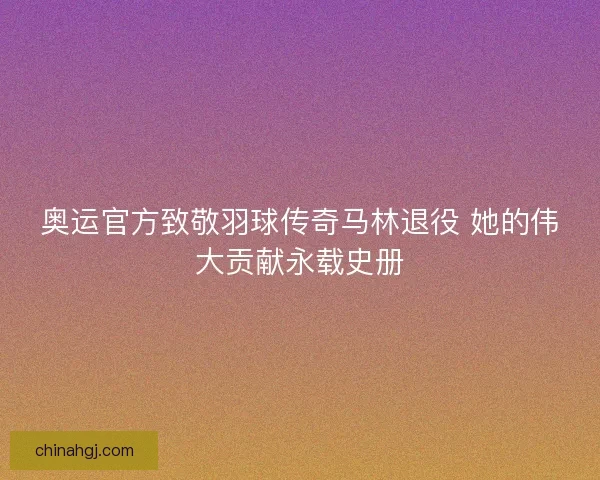 奥运官方致敬羽球传奇马林退役 她的伟大贡献永载史册