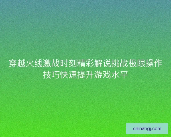 穿越火线激战时刻精彩解说挑战极限操作技巧快速提升游戏水平