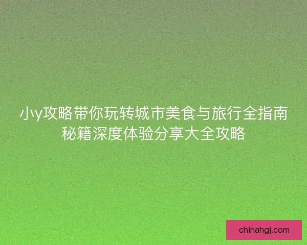 小y攻略带你玩转城市美食与旅行全指南秘籍深度体验分享大全攻略