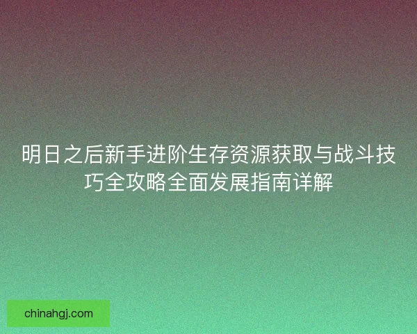 明日之后新手进阶生存资源获取与战斗技巧全攻略全面发展指南详解