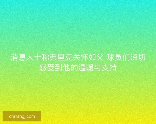 消息人士称弗里克关怀如父 球员们深切感受到他的温暖与支持