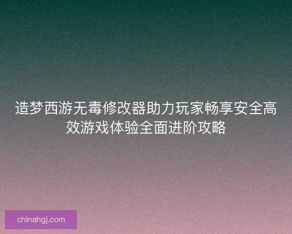 造梦西游无毒修改器助力玩家畅享安全高效游戏体验全面进阶攻略