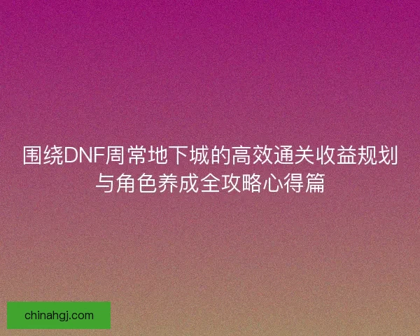 围绕DNF周常地下城的高效通关收益规划与角色养成全攻略心得篇