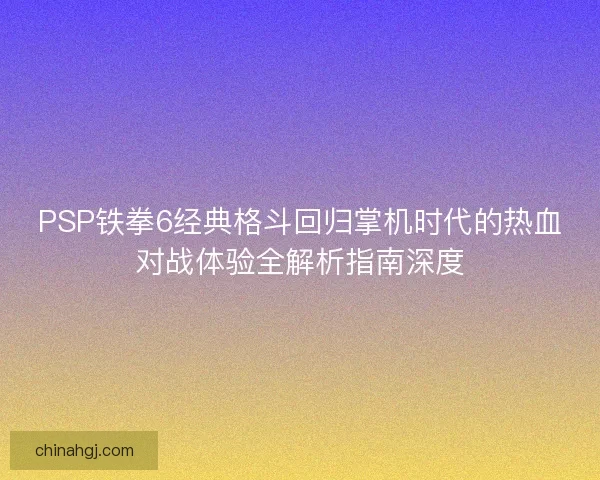 PSP铁拳6经典格斗回归掌机时代的热血对战体验全解析指南深度