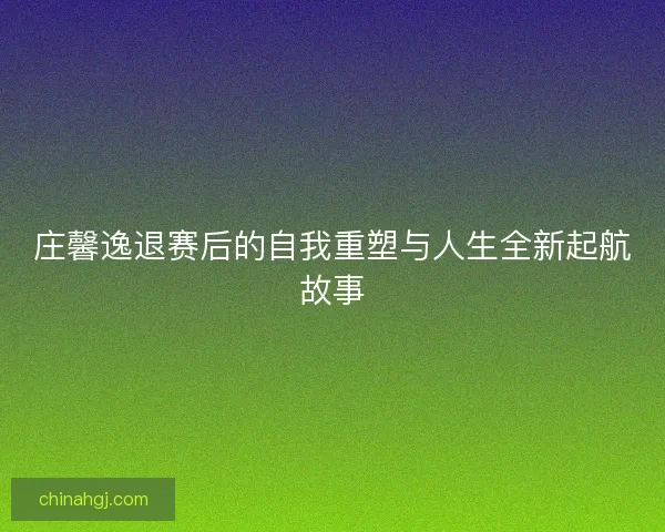 庄馨逸退赛后的自我重塑与人生全新起航故事