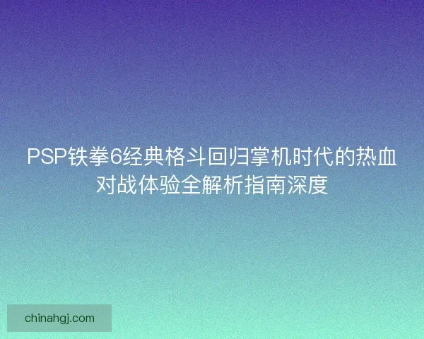 PSP铁拳6经典格斗回归掌机时代的热血对战体验全解析指南深度